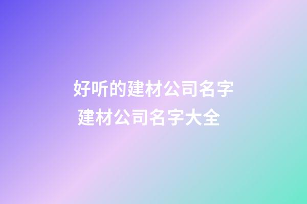 好听的建材公司名字 建材公司名字大全-第1张-公司起名-玄机派